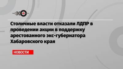 Столичные власти отказали ЛДПР в проведении акции в поддержку арестованного экс-губернатора Хабаровского края