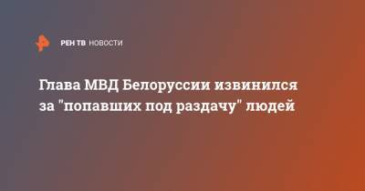 Глава МВД Белоруссии извинился за "попавших под раздачу" людей