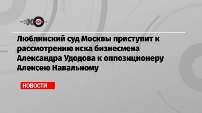 Люблинский суд Москвы приступит к рассмотрению иска бизнесмена Александра Удодова к оппозиционеру Алексею Навальному