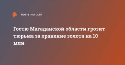 Гостю Магаданской области грозит тюрьма за хранение золота на 10 млн