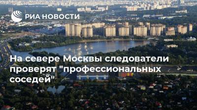 На севере Москвы следователи проверят "профессиональных соседей"
