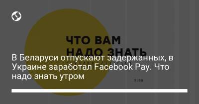 В Беларуси отпускают задержанных, в Украине заработал Facebook Pay. Что надо знать утром