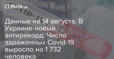 Данные на 14 августа. В Украине новый антирекорд. Число зараженных Covid-19 выросло на 1 732 человека