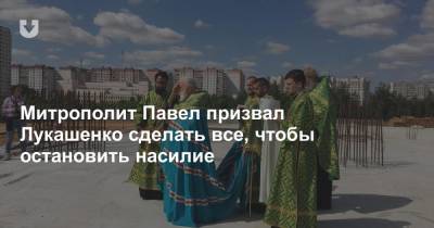 Митрополит Павел призвал Лукашенко сделать все, чтобы остановить насилие