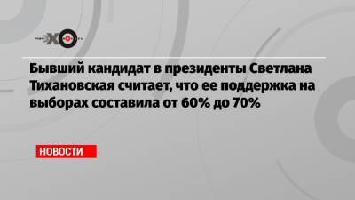 Бывший кандидат в президенты Светлана Тихановская считает, что ее поддержка на выборах составила от 60% до 70%