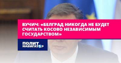 Вучич: «Белград никогда не будет считать Косово независимым...
