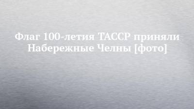 Флаг 100-летия ТАССР приняли Набережные Челны [фото]