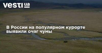 В России на популярном курорте выявили очаг чумы - vesti.ua - Россия - респ. Алтай - Монголия - район Кош-Агачский