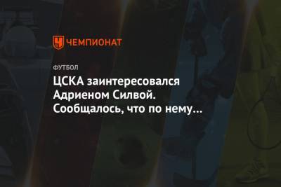 ЦСКА заинтересовался Адриеном Силвой. Сообщалось, что по нему сделал предложение «Спартак»