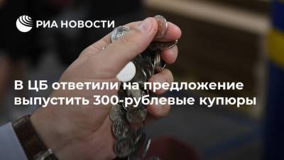 В ЦБ ответили на предложение выпустить 300-рублевые купюры
