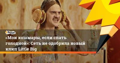 Дмитрий Красилов - «Мои кошмары, если спать голодной»: Сеть не одобрилановый клип Little Big - ridus.ru