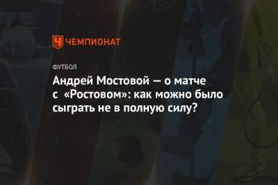 Андрей Мостовой — о матче с «Ростовом»: как можно было сыграть не в полную силу?