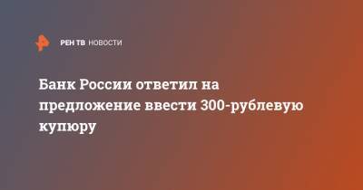 Банк России ответил на предложение ввести 300-рублевую купюру