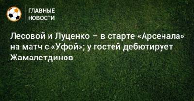 Лесовой и Луценко – в старте «Арсенала» на матч с «Уфой»; у гостей дебютирует Жамалетдинов