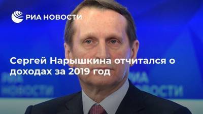 Сергей Нарышкина отчитался о доходах за 2019 год