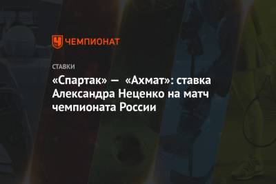 «Спартак» — «Ахмат»: ставка Александра Неценко на матч чемпионата России