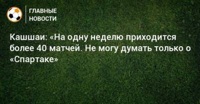Кашшаи: «На одну неделю приходится более 40 матчей. Не могу думать только о «Спартаке»