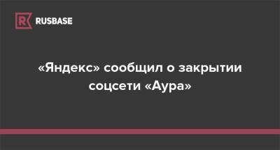«Яндекс» сообщил о закрытии соцсети «Аура» - rb.ru