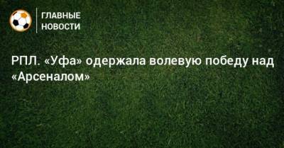 РПЛ. «Уфа» одержала волевую победу над «Арсеналом»