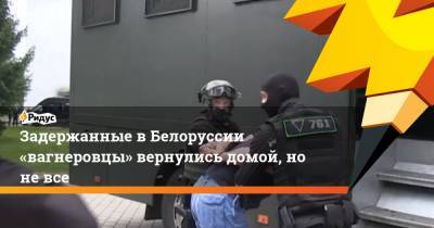 Задержанные вБелоруссии «вагнеровцы» вернулись домой, но не все