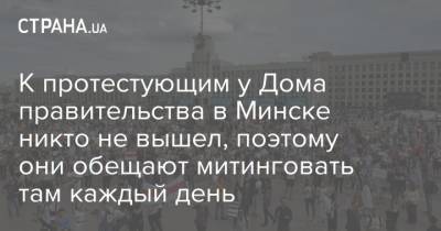К протестующим у Дома правительства в Минске никто не вышел, поэтому они обещают митинговать там каждый день