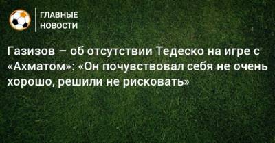 Газизов – об отсутствии Тедеско на игре с «Ахматом»: «Он почувствовал себя не очень хорошо, решили не рисковать»