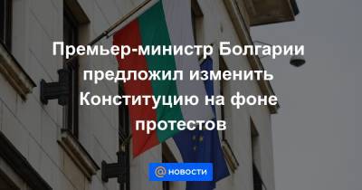 Премьер-министр Болгарии предложил изменить Конституцию на фоне протестов