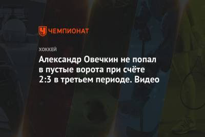 Александр Овечкин не попал в пустые ворота при счёте 2:3 в третьем периоде. Видео