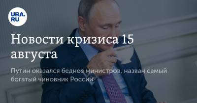 Новости кризиса 15 августа. Путин оказался беднее министров, назван самый богатый чиновник России