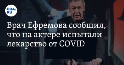 Врач Ефремова сообщил, что на актере испытали лекарство от COVID