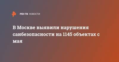 В Москве выявили нарушения санбезопасности на 1145 объектах с мая