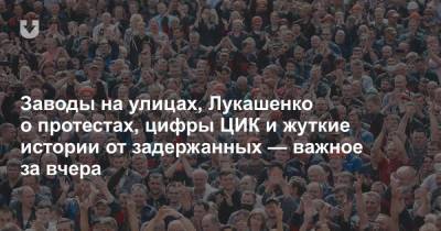 Заводы на улицах, Лукашенко о протестах, цифры ЦИК и жуткие истории от задержанных — важное за вчера
