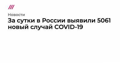 За сутки в России выявили 5061 новый случай COVID-19