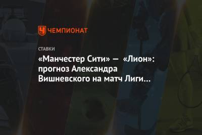 «Манчестер Сити» — «Лион»: прогноз Александра Вишневского на матч Лиги чемпионов
