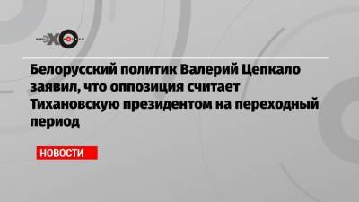 Белорусский политик Валерий Цепкало заявил, что оппозиция считает Тихановскую президентом на переходный период