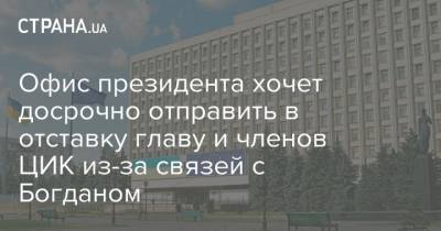 Офис президента хочет досрочно отправить в отставку главу и членов ЦИК из-за связей с Богданом