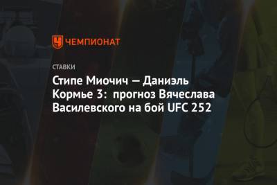 Стипе Миочич — Даниэль Кормье 3: прогноз Вячеслава Василевского на бой UFC 252
