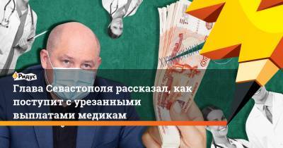 Глава Севастополя рассказал, как поступит с урезанными выплатами медикам