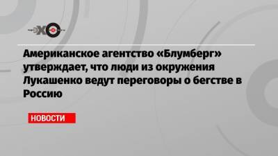 Американское агентство «Блумберг» утверждает, что люди из окружения Лукашенко ведут переговоры о бегстве в Россию