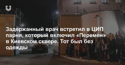 Задержанный врач встретил в ЦИП парня, который включил «Перемен» в Киевском сквере. Тот был без одежды