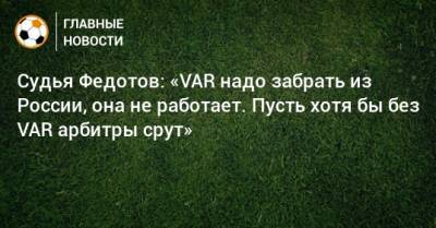 Судья Федотов: «VAR надо забрать из России, она не работает. Пусть хотя бы без VAR арбитры срут»