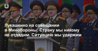 Лукашенко на совещании в Минобороны: Страну мы никому не отдадим. Ситуацию мы удержим