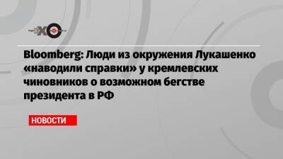 Bloomberg: Люди из окружения Лукашенко «наводили справки» у кремлевских чиновников о возможном бегстве президента в РФ