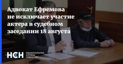 Адвокат Ефремова не исключает участие актера в судебном заседании 18 августа