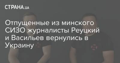 Отпущенные из минского СИЗО журналисты Реуцкий и Васильев вернулись в Украину