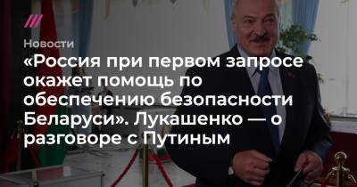 «Россия при первом запросе окажет помощь по обеспечению безопасности Беларуси». Лукашенко — о разговоре с Путиным