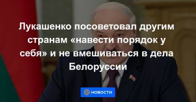 Лукашенко посоветовал другим странам «навести порядок у себя» и не вмешиваться в дела Белоруссии