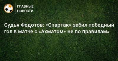 Судья Федотов: «Спартак» забил победный гол в матче с «Ахматом» не по правилам»