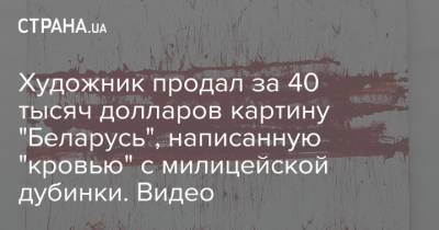 Художник продал за 40 тысяч долларов картину "Беларусь", написанную "кровью" с милицейской дубинки. Видео