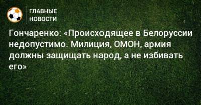 Гончаренко: «Происходящее в Белоруссии недопустимо. Милиция, ОМОН, армия должны защищать народ, а не избивать его»
